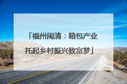福州闽清：箱包产业托起乡村振兴致富梦