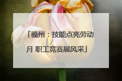 福州：技能点亮劳动月 职工竞赛展风采