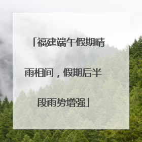 福建端午假期晴雨相间，假期后半段雨势增强