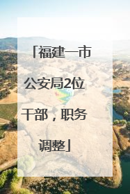 福建一市公安局2位干部，职务调整