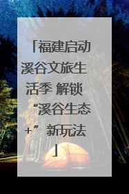 福建启动溪谷文旅生活季 解锁“溪谷生态+”新玩法