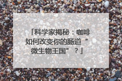 科学家揭秘：咖啡如何改变你的肠道“微生物王国”？