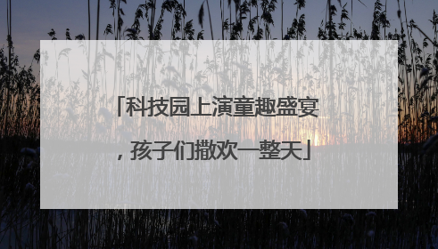 科技园上演童趣盛宴，孩子们撒欢一整天