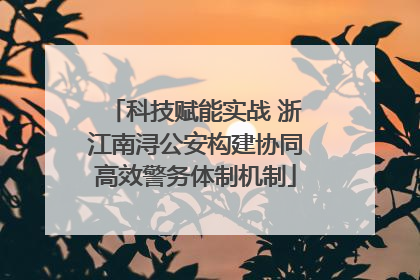 科技赋能实战 浙江南浔公安构建协同高效警务体制机制