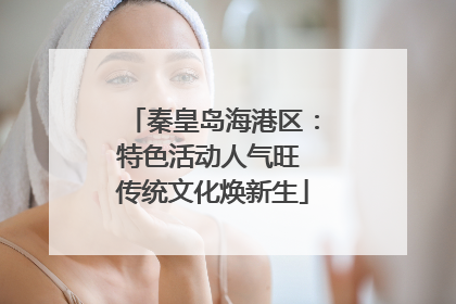 秦皇岛海港区：特色活动人气旺 传统文化焕新生