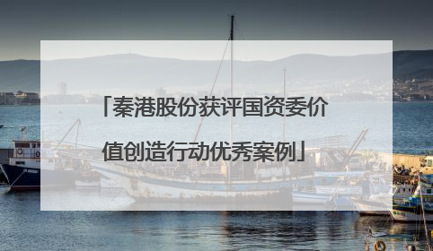 秦港股份获评国资委价值创造行动优秀案例