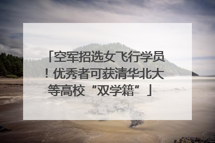 空军招选女飞行学员！优秀者可获清华北大等高校“双学籍”