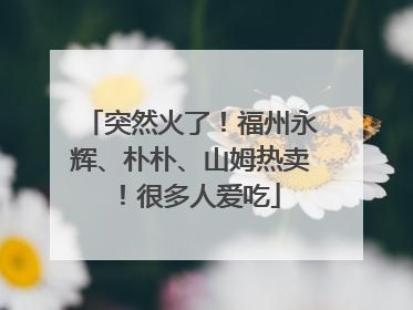 突然火了！福州永辉、朴朴、山姆热卖！很多人爱吃
