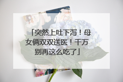 突然上吐下泻！母女俩双双送医！千万别再这么吃了