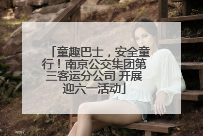 童趣巴士，安全童行！南京公交集团第三客运分公司 开展迎六一活动