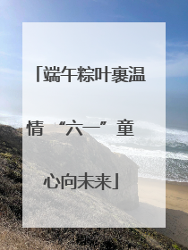 端午粽叶裹温情 “六一”童心向未来