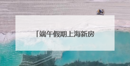 端午假期上海新房成交面积同比增长87%，5月9个楼盘实现“日光”