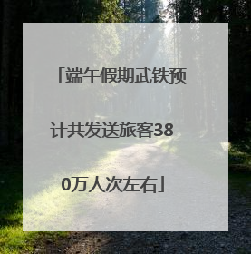 端午假期武铁预计共发送旅客380万人次左右
