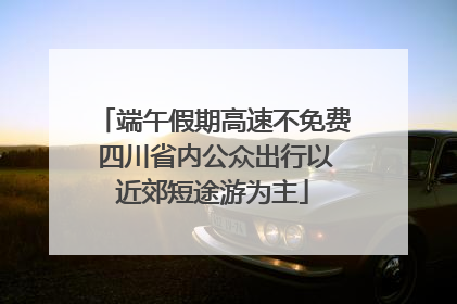 端午假期高速不免费 四川省内公众出行以近郊短途游为主