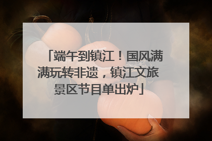 端午到镇江！国风满满玩转非遗，镇江文旅景区节目单出炉