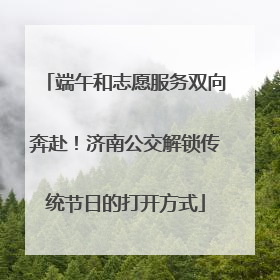 端午和志愿服务双向奔赴！济南公交解锁传统节日的打开方式