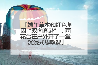 端午草木和红色基因“双向奔赴”，雨花台在户外开了一堂沉浸式思政课