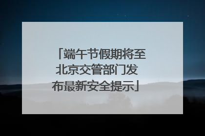 端午节假期将至 北京交管部门发布最新安全提示
