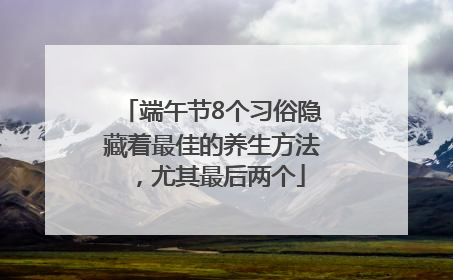 端午节8个习俗隐藏着最佳的养生方法，尤其最后两个