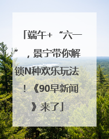 端午+“六一”，景宁带你解锁N种欢乐玩法！《90早新闻》来了