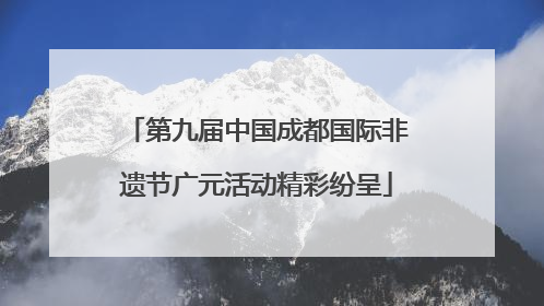 第九届中国成都国际非遗节广元活动精彩纷呈