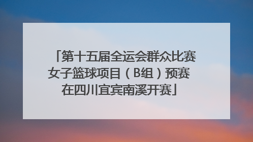 第十五届全运会群众比赛女子篮球项目（B组）预赛在四川宜宾南溪开赛