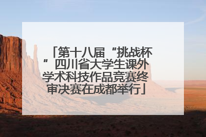 第十八届“挑战杯”四川省大学生课外学术科技作品竞赛终审决赛在成都举行