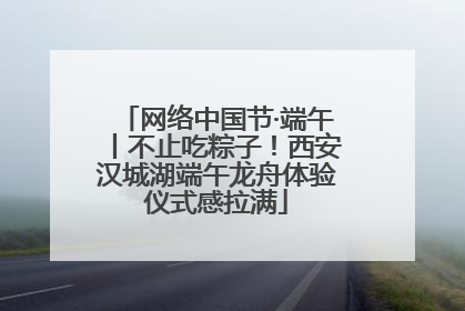 网络中国节·端午丨不止吃粽子！西安汉城湖端午龙舟体验仪式感拉满