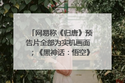 网易称《归唐》预告片全部为实机画面；《黑神话：悟空》公布Xbox版预购视频｜游戏早参