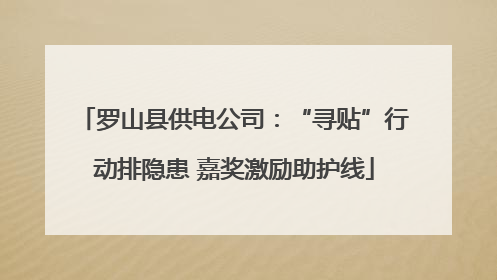 罗山县供电公司：“寻贴”行动排隐患 嘉奖激励助护线