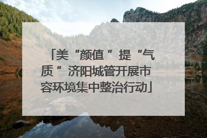美“颜值 ”提“气质 ”济阳城管开展市容环境集中整治行动
