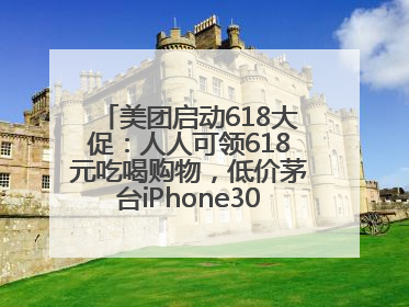 美团启动618大促：人人可领618元吃喝购物，低价茅台iPhone30分钟送达