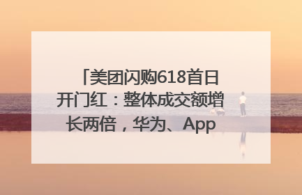 美团闪购618首日开门红：整体成交额增长两倍，华为、Apple、沃尔玛等近800个品牌翻倍增长