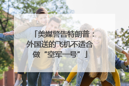 美媒警告特朗普：外国送的飞机不适合做“空军一号”