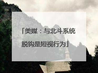 美媒：与北斗系统脱钩是短视行为