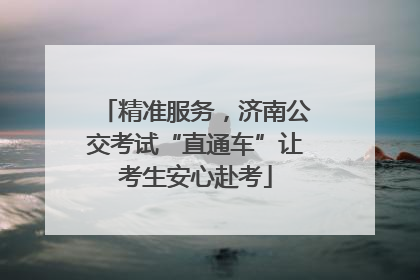 精准服务，济南公交考试“直通车”让考生安心赴考