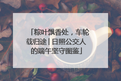 粽叶飘香处，车轮载归途│日照公交人的端午坚守图鉴