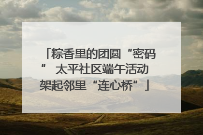 粽香里的团圆“密码” 太平社区端午活动架起邻里“连心桥”