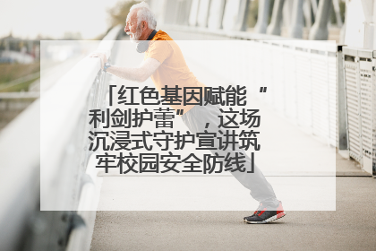 红色基因赋能“利剑护蕾”，这场沉浸式守护宣讲筑牢校园安全防线