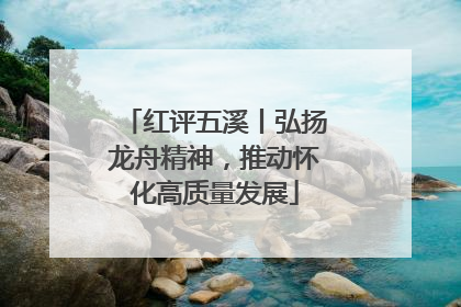红评五溪丨弘扬龙舟精神，推动怀化高质量发展