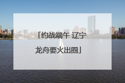 约战端午 辽宁龙舟要火出圈