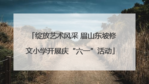 绽放艺术风采 眉山东坡修文小学开展庆“六一”活动