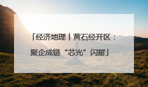 经济地理丨黄石经开区：聚企成链“芯光”闪耀