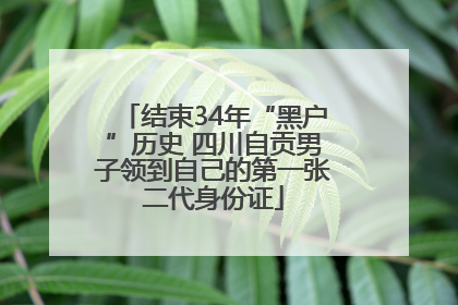 结束34年“黑户”历史 四川自贡男子领到自己的第一张二代身份证