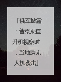 俄军披露：普京乘直升机视察时，当地遭无人机袭击