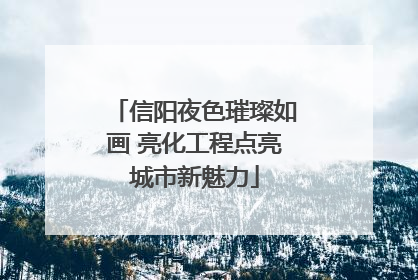 信阳夜色璀璨如画 亮化工程点亮城市新魅力