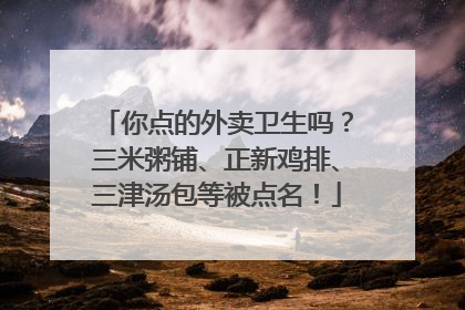 你点的外卖卫生吗？三米粥铺、正新鸡排、三津汤包等被点名！