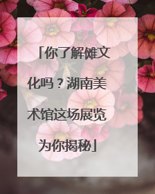 你了解傩文化吗？湖南美术馆这场展览为你揭秘