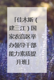佳木斯（建三江）国家农高区举办领导干部能力素质提升班