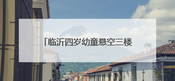 临沂四岁幼童悬空三楼防盗窗，退伍老兵窗外托举二十分钟化险为夷